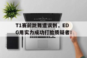 平博官网-T1赛前跳舞遭讽刺，EDG用实力成功打脸质疑者！