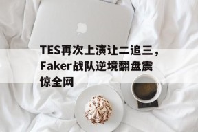 平博娱乐-TES再次上演让二追三，Faker战队逆境翻盘震惊全网