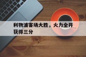 平博APP-利物浦客场大胜，火力全开获得三分