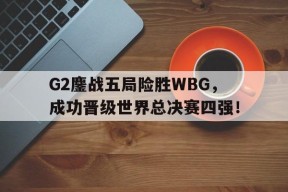 平博APP-G2鏖战五局险胜WBG，成功晋级世界总决赛四强！
