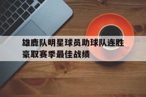 平博APP-雄鹿队明星球员助球队连胜豪取赛季最佳战绩